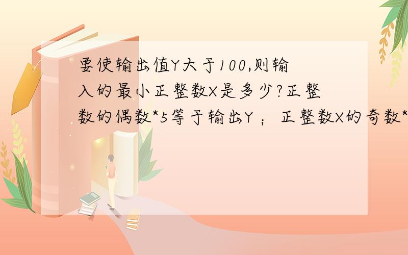 要使输出值Y大于100,则输入的最小正整数X是多少?正整数的偶数*5等于输出Y ；正整数X的奇数*4+13等于输出