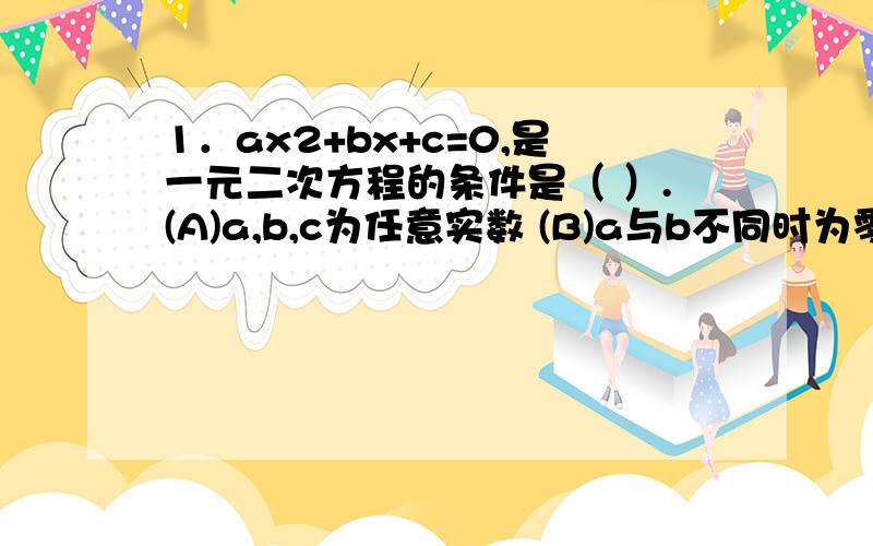 1．ax2+bx+c=0,是一元二次方程的条件是（ ）.(A)a,b,c为任意实数 (B)a与b不同时为零(C)a取不为零的实数 (D)b与c不同时为零