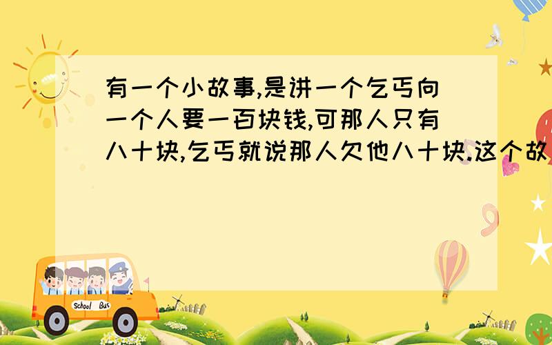 有一个小故事,是讲一个乞丐向一个人要一百块钱,可那人只有八十块,乞丐就说那人欠他八十块.这个故事的题目叫什么?马上,五分钟内!