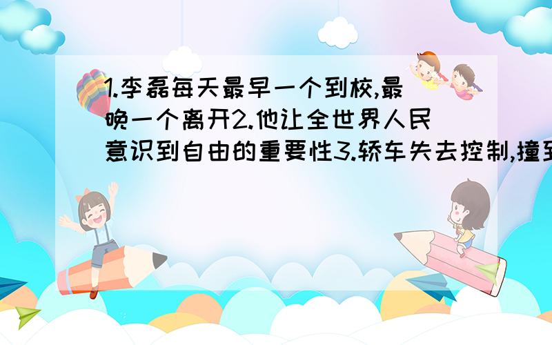 1.李磊每天最早一个到校,最晚一个离开2.他让全世界人民意识到自由的重要性3.轿车失去控制,撞到大树上4.那位老人告诫那个孩子不要在这么薄的冰上滑冰5.据说他来自上海6.他加入了海军有