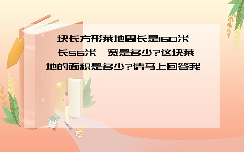 一块长方形菜地周长是160米,长56米,宽是多少?这块菜地的面积是多少?请马上回答我,