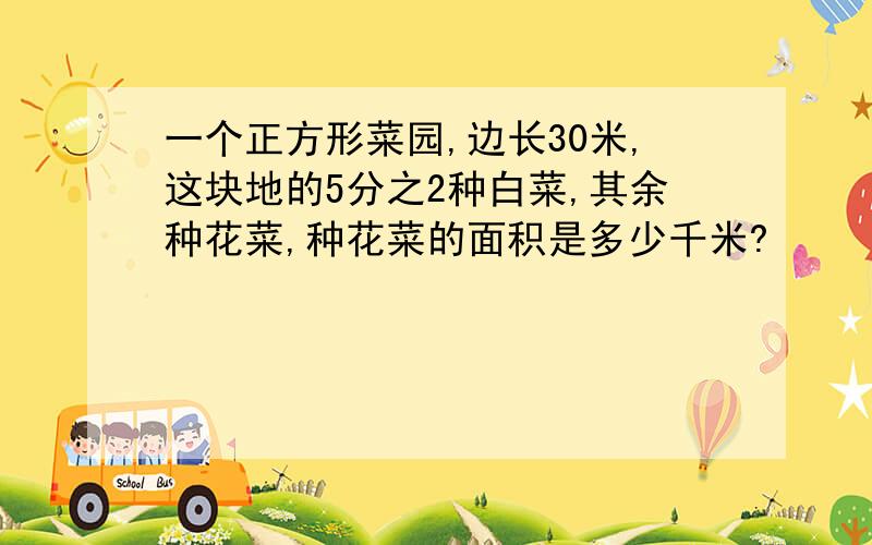 一个正方形菜园,边长30米,这块地的5分之2种白菜,其余种花菜,种花菜的面积是多少千米?