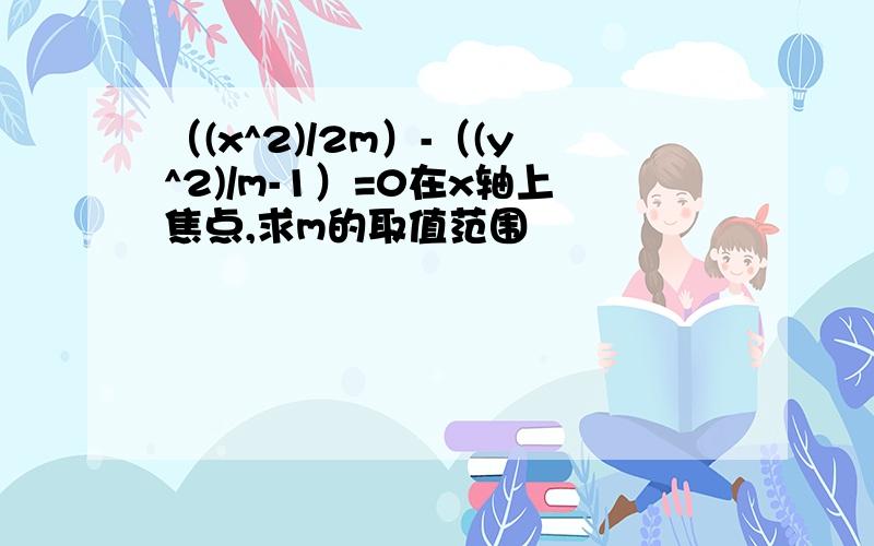 （(x^2)/2m）-（(y^2)/m-1）=0在x轴上焦点,求m的取值范围