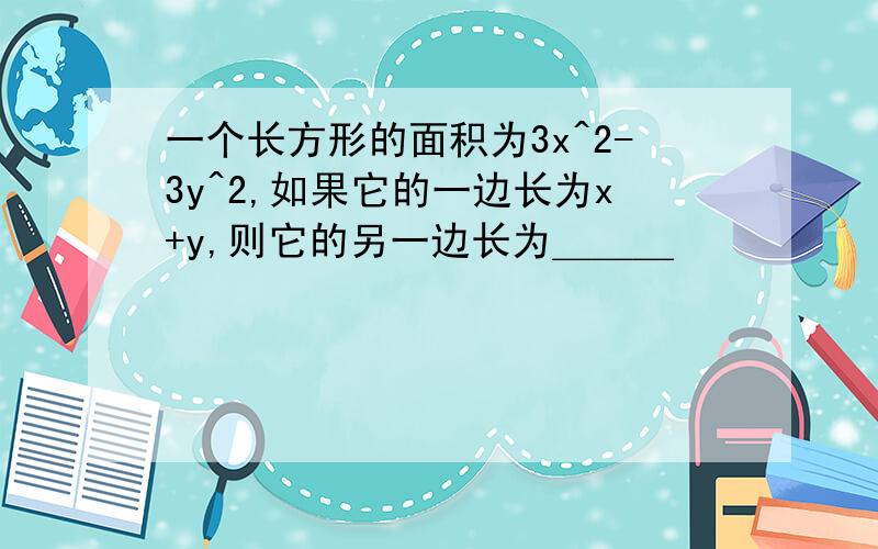 一个长方形的面积为3x^2-3y^2,如果它的一边长为x+y,则它的另一边长为＿＿＿