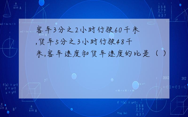 客车3分之2小时行驶60千米,货车5分之3小时行驶48千米,客车速度和货车速度的比是（ ）