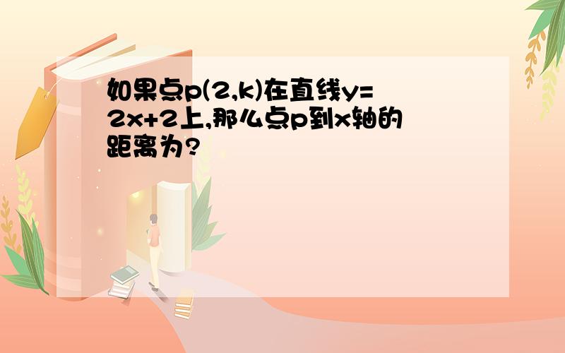 如果点p(2,k)在直线y=2x+2上,那么点p到x轴的距离为?