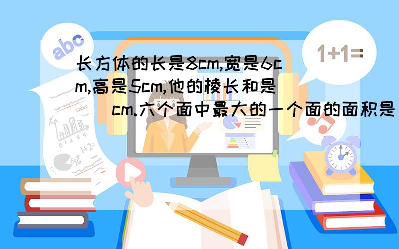 长方体的长是8cm,宽是6cm,高是5cm,他的棱长和是()cm.六个面中最大的一个面的面积是（）平方cm