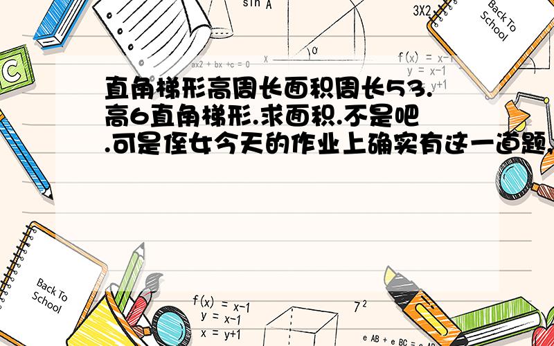 直角梯形高周长面积周长53.高6直角梯形.求面积.不是吧.可是侄女今天的作业上确实有这一道题,要算法简单一点的,