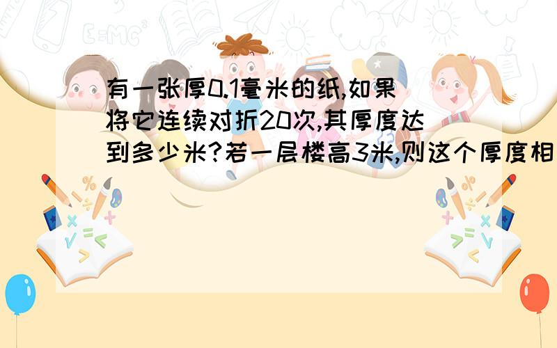 有一张厚0.1毫米的纸,如果将它连续对折20次,其厚度达到多少米?若一层楼高3米,则这个厚度相当于多少层楼房的高度?