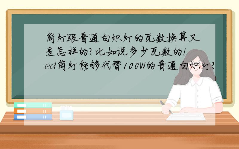 筒灯跟普通白炽灯的瓦数换算又是怎样的?比如说多少瓦数的led筒灯能够代替100W的普通白炽灯?