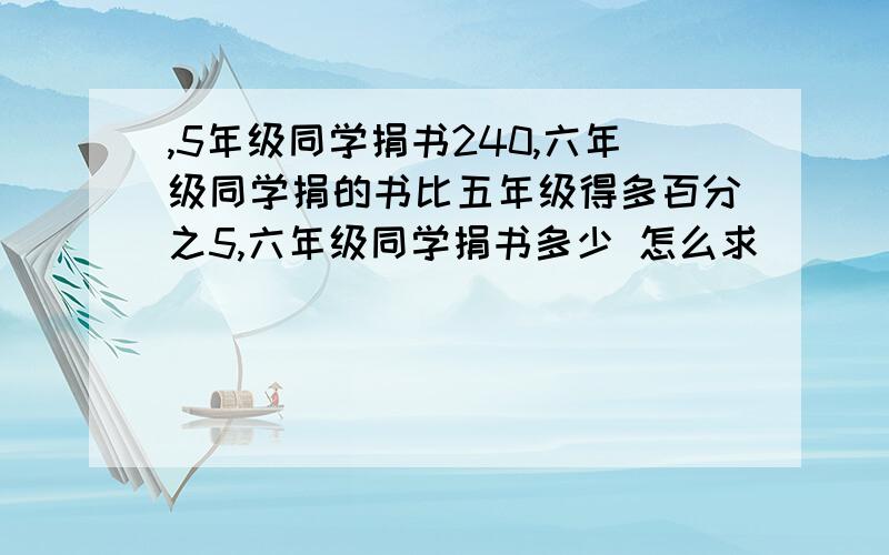 ,5年级同学捐书240,六年级同学捐的书比五年级得多百分之5,六年级同学捐书多少 怎么求