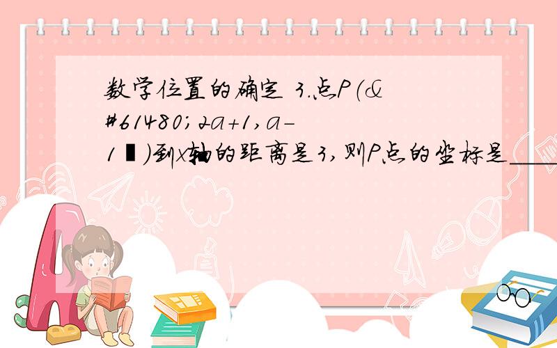 数学位置的确定 3．点P（2a+1,a-1）到x轴的距离是3,则P点的坐标是____数学位置的确定 3．点P（2a+1,a-1）到x轴的距离是3,则P点的坐标是_____________．