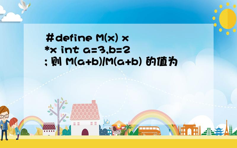 ＃define M(x) x*x int a=3,b=2; 则 M(a+b)/M(a+b) 的值为