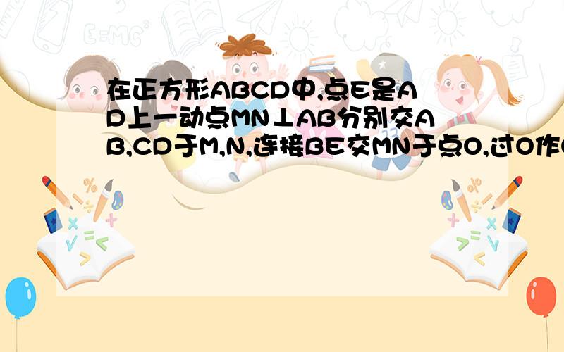 在正方形ABCD中,点E是AD上一动点MN⊥AB分别交AB,CD于M,N,连接BE交MN于点O,过O作OP⊥BE分别交AB,CD于P,（1）如图1,当点E在边AD上时,请动手测量三条线段AE,MP,NQ的长度,猜测AE与MP+NQ之间的数量关系,并证