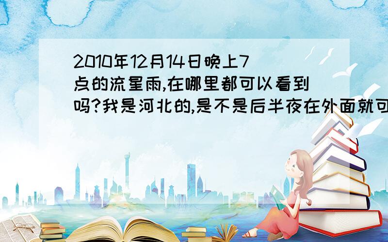 2010年12月14日晚上7点的流星雨,在哪里都可以看到吗?我是河北的,是不是后半夜在外面就可以看到?我不要什么破资料一大堆!已经还差一分钟7点啦!额,都七点半拉