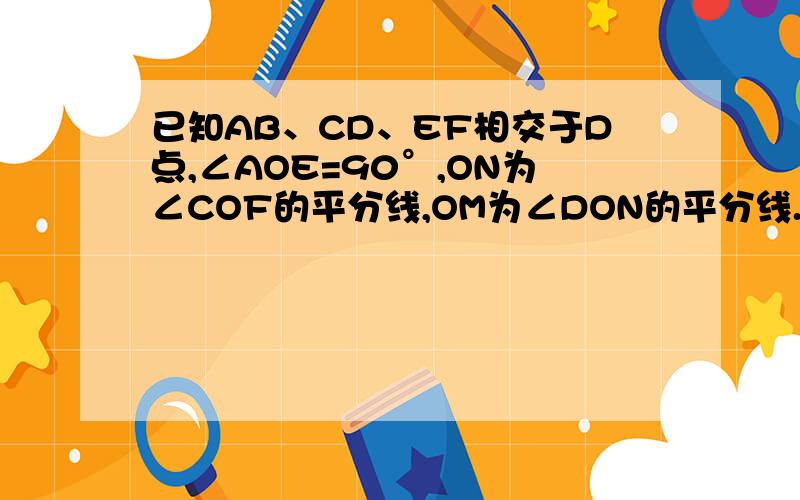 已知AB、CD、EF相交于D点,∠AOE=90°,ON为∠COF的平分线,OM为∠DON的平分线.（1）若∠AOC：∠CON=4：7,求∠DOF的大小（2）若∠AOC：∠DOM=8：29,求∠COM的大小