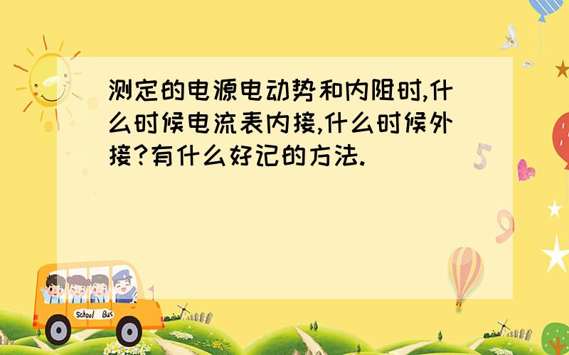 测定的电源电动势和内阻时,什么时候电流表内接,什么时候外接?有什么好记的方法.