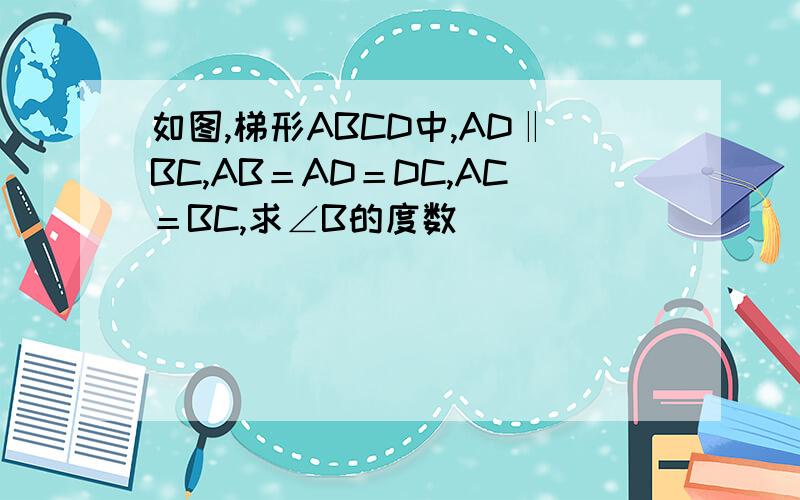 如图,梯形ABCD中,AD‖BC,AB＝AD＝DC,AC＝BC,求∠B的度数