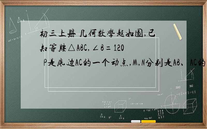 初三上册 几何数学题如图,已知等腰△ABC,∠B=120  P是底边AC的一个动点,M,N分别是AB、AC的中点若PM+PN的最小值是2,则△ABC的周长是?