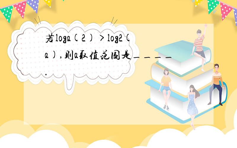 若loga(2)>log2(a),则a取值范围是____.