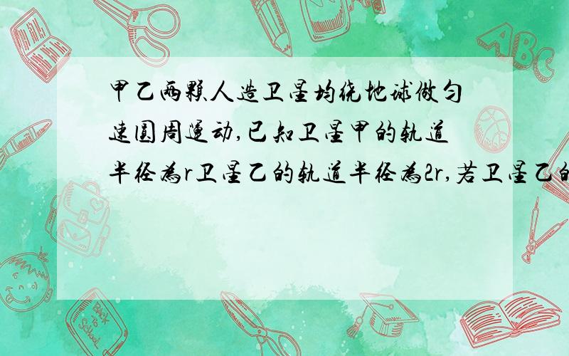 甲乙两颗人造卫星均绕地球做匀速圆周运动,已知卫星甲的轨道半径为r卫星乙的轨道半径为2r,若卫星乙的线速度大小为v,则卫星甲的线速度大小为多少.多谢ヾ(＠⌒ー⌒＠)ノ