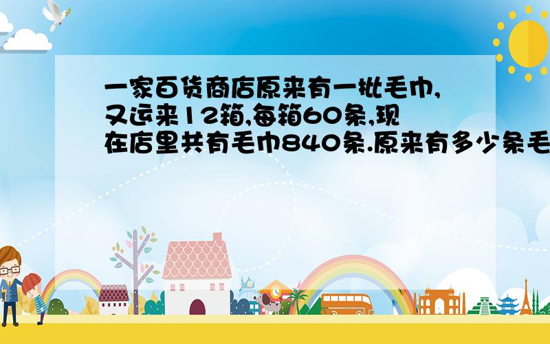 一家百货商店原来有一批毛巾,又运来12箱,每箱60条,现在店里共有毛巾840条.原来有多少条毛巾?