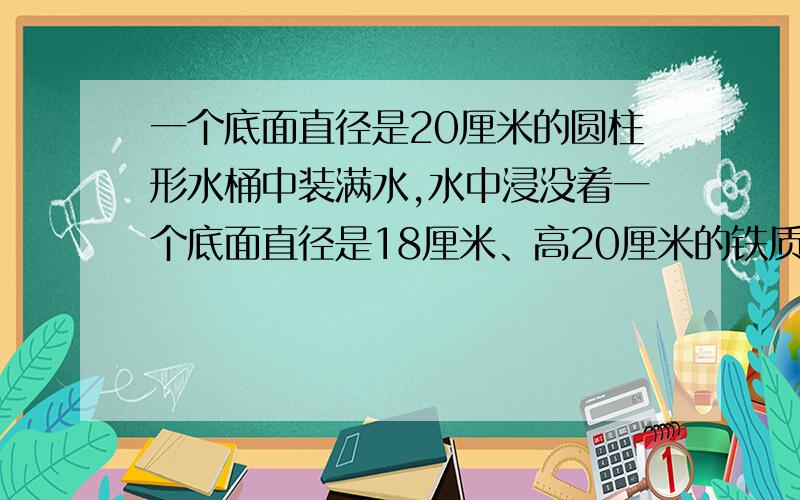 一个底面直径是20厘米的圆柱形水桶中装满水,水中浸没着一个底面直径是18厘米、高20厘米的铁质圆锥,当圆锥从桶中取出后,桶内的水将下降多少厘米?