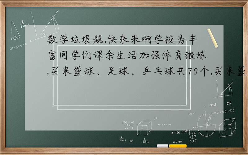 数学垃圾题,快来来啊学校为丰富同学们课余生活加强体育锻炼,买来篮球、足球、乒乓球共70个,买来篮球与足球的个数比为2：3,足球与乒乓球的个数比为4：5,学校买来篮球、足球、乒乓球各