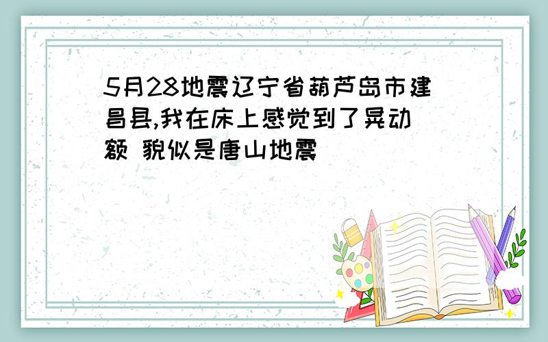 5月28地震辽宁省葫芦岛市建昌县,我在床上感觉到了晃动 额 貌似是唐山地震