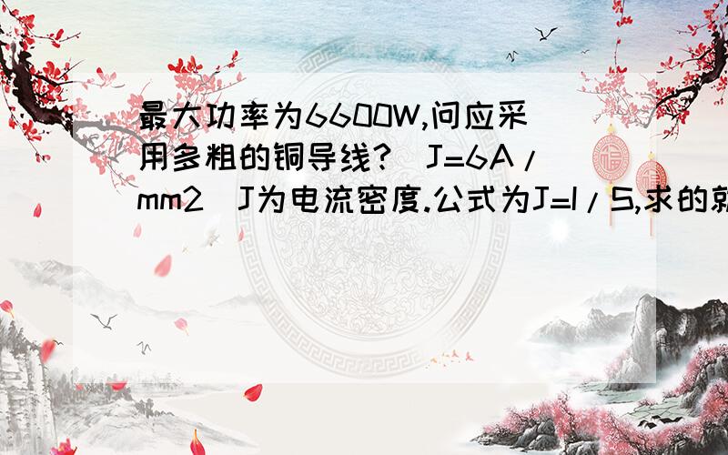 最大功率为6600W,问应采用多粗的铜导线?（J=6A/mm2）J为电流密度.公式为J=I/S,求的就是S,I是什么?