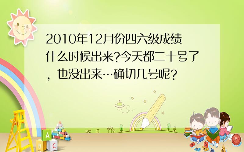 2010年12月份四六级成绩什么时候出来?今天都二十号了，也没出来…确切几号呢？