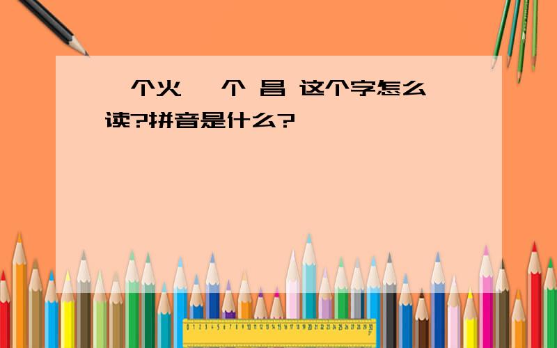 一个火 一个 昌 这个字怎么读?拼音是什么?