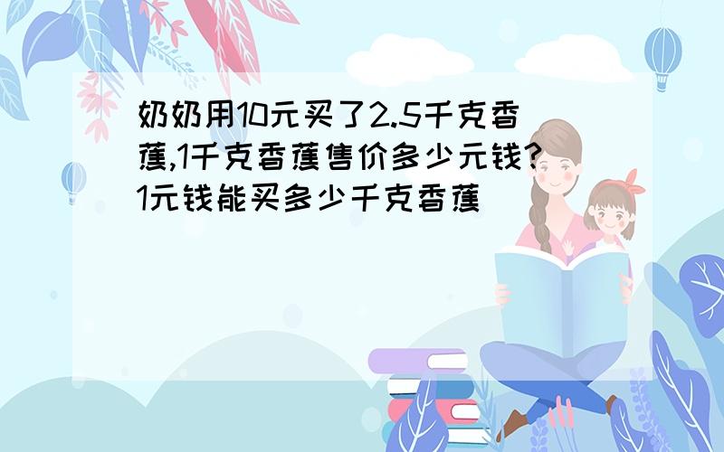 奶奶用10元买了2.5千克香蕉,1千克香蕉售价多少元钱?1元钱能买多少千克香蕉