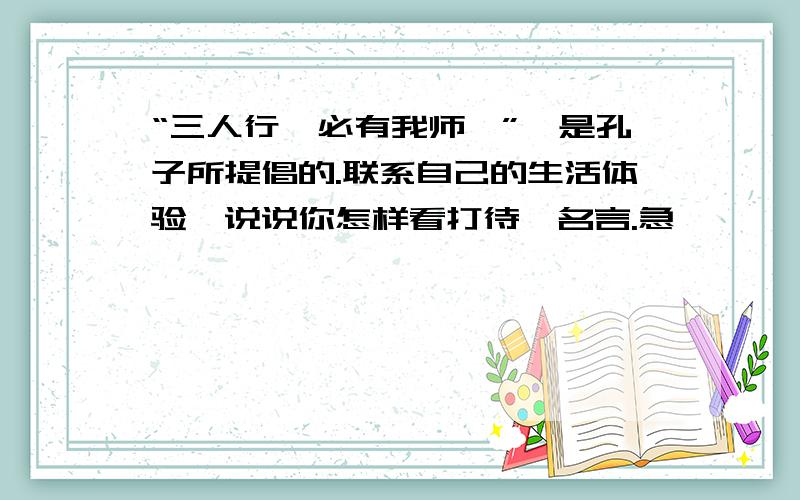 “三人行,必有我师焉”,是孔子所提倡的.联系自己的生活体验,说说你怎样看打待一名言.急