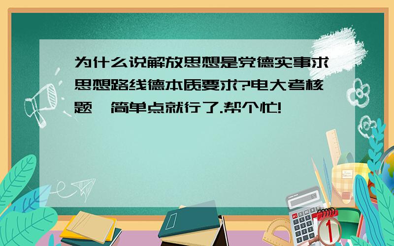 为什么说解放思想是党德实事求思想路线德本质要求?电大考核题,简单点就行了.帮个忙!