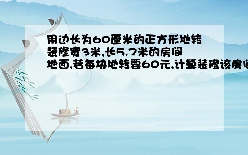 用边长为60厘米的正方形地转装修宽3米,长5.7米的房间地面,若每块地转要60元,计算装修该房间所用地转最低费用是多少