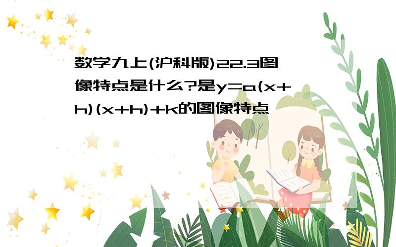 数学九上(沪科版)22.3图像特点是什么?是y=a(x+h)(x+h)+k的图像特点