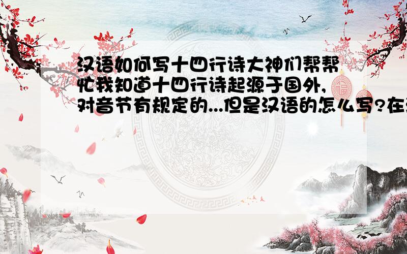 汉语如何写十四行诗大神们帮帮忙我知道十四行诗起源于国外,对音节有规定的...但是汉语的怎么写?在汉语中什么等同于英语中的一个音节.不要发百科上的什么是十四行诗之类的~