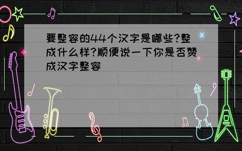 要整容的44个汉字是哪些?整成什么样?顺便说一下你是否赞成汉字整容