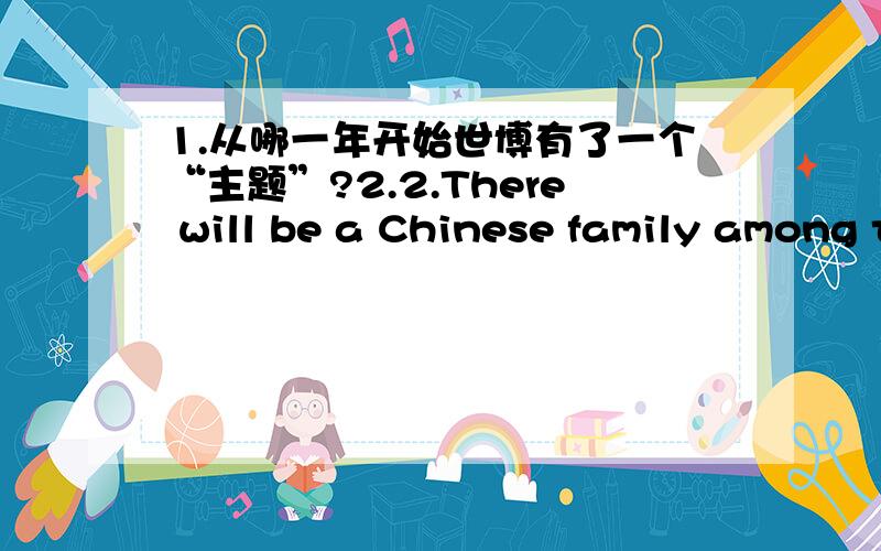 1.从哪一年开始世博有了一个“主题”?2.2.There will be a Chinese family among the six ordinary families whose lives will be shown in the Urbanian Pavilion at the ShanghaiExpo.Where is the Chinese family from?3.没在世博展出过的