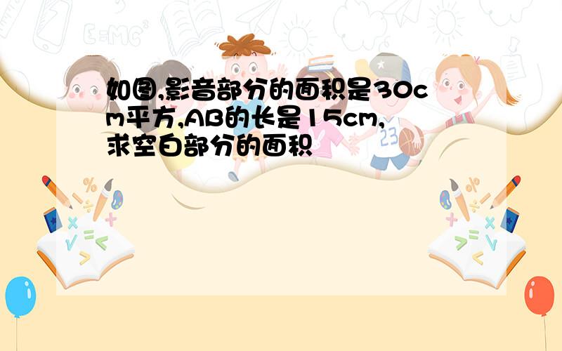 如图,影音部分的面积是30cm平方,AB的长是15cm,求空白部分的面积