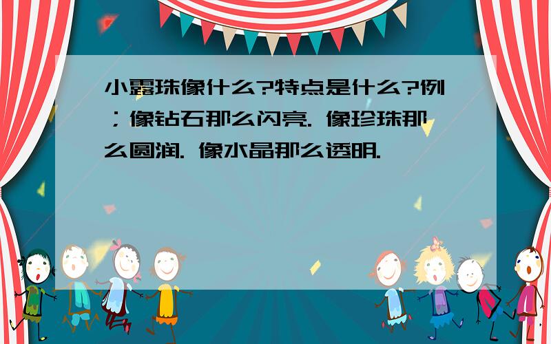 小露珠像什么?特点是什么?例；像钻石那么闪亮. 像珍珠那么圆润. 像水晶那么透明.