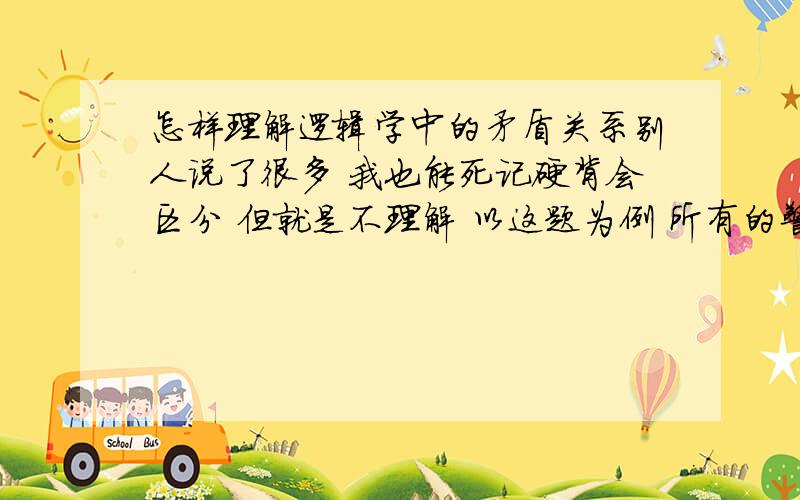 怎样理解逻辑学中的矛盾关系别人说了很多 我也能死记硬背会区分 但就是不理解 以这题为例 所有的警察都是共产党 有的警察不是共产党 这两个是矛盾的 我想问的是 这里的内涵和外延是