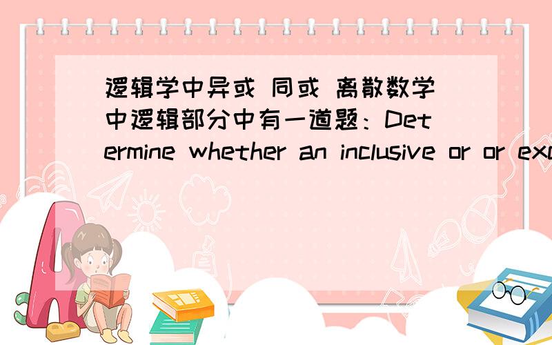 逻辑学中异或 同或 离散数学中逻辑部分中有一道题：Determine whether an inclusive or or exclusive or is intended:A password must have at least three digit or be at least eight characters long.我觉得这貌似既不是异或也