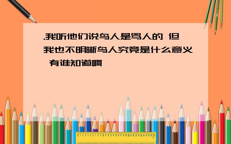 .我听他们说鸟人是骂人的 但我也不明晰鸟人究竟是什么意义 有谁知道啊