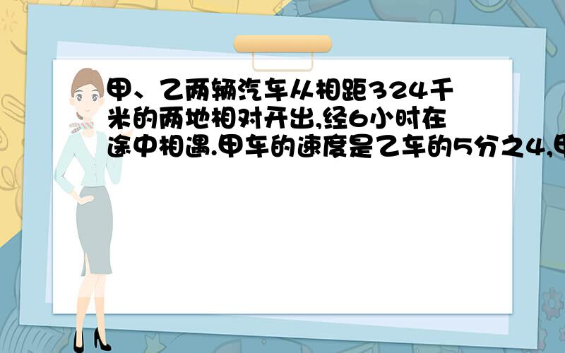 甲、乙两辆汽车从相距324千米的两地相对开出,经6小时在途中相遇.甲车的速度是乙车的5分之4,甲车每小时行多少千米?