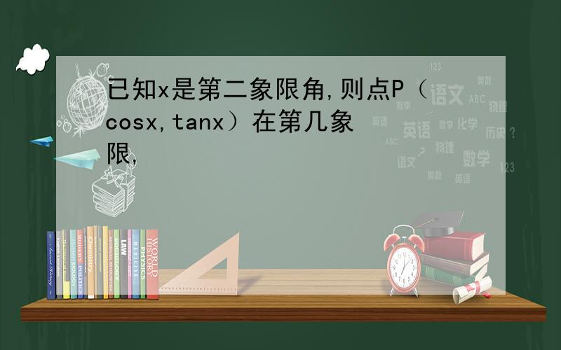 已知x是第二象限角,则点P（cosx,tanx）在第几象限,