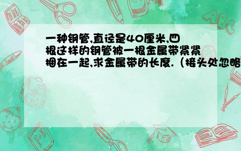 一种钢管,直径是40厘米,四根这样的钢管被一根金属带紧紧捆在一起,求金属带的长度.（接头处忽略不计）