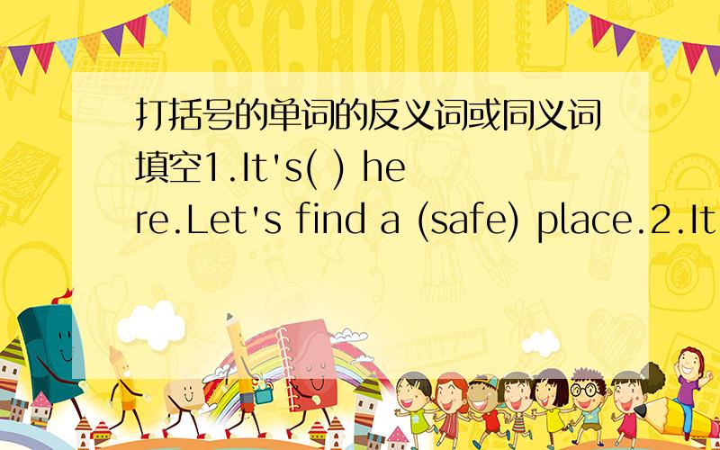 打括号的单词的反义词或同义词填空1.It's( ) here.Let's find a (safe) place.2.It's a (boring) job.I want to have an ( ) one.3.It's not (easy) for me to learn English well.It's too( ).4.The teacher (asks) him a question,but he can't ( ) i