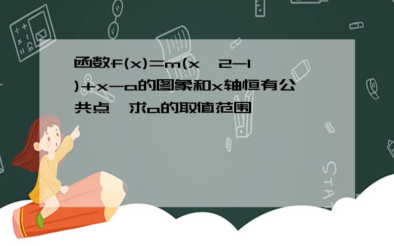 函数f(x)=m(x^2-1)+x-a的图象和x轴恒有公共点,求a的取值范围